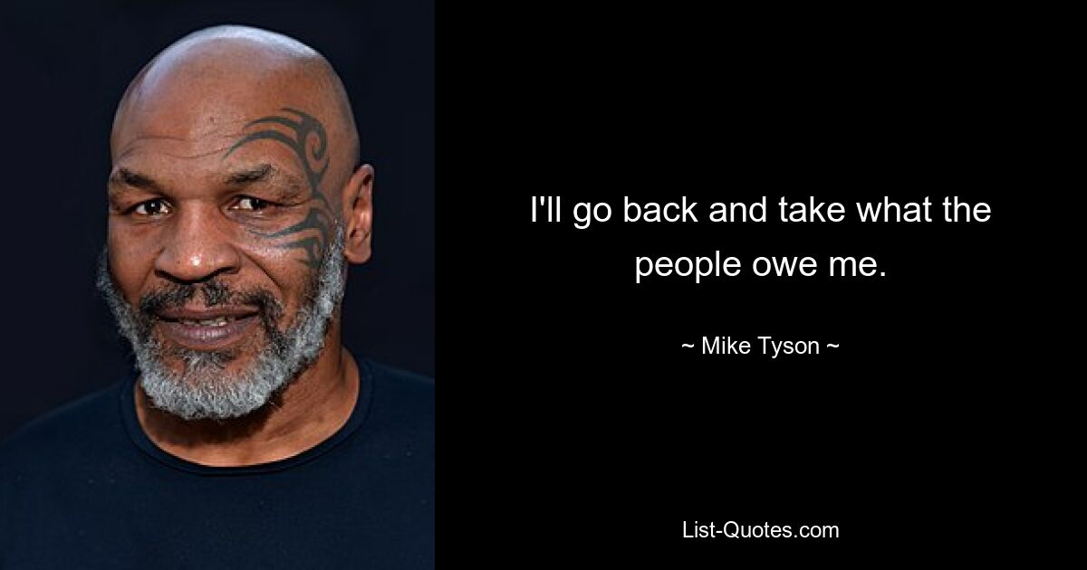 I'll go back and take what the people owe me. — © Mike Tyson