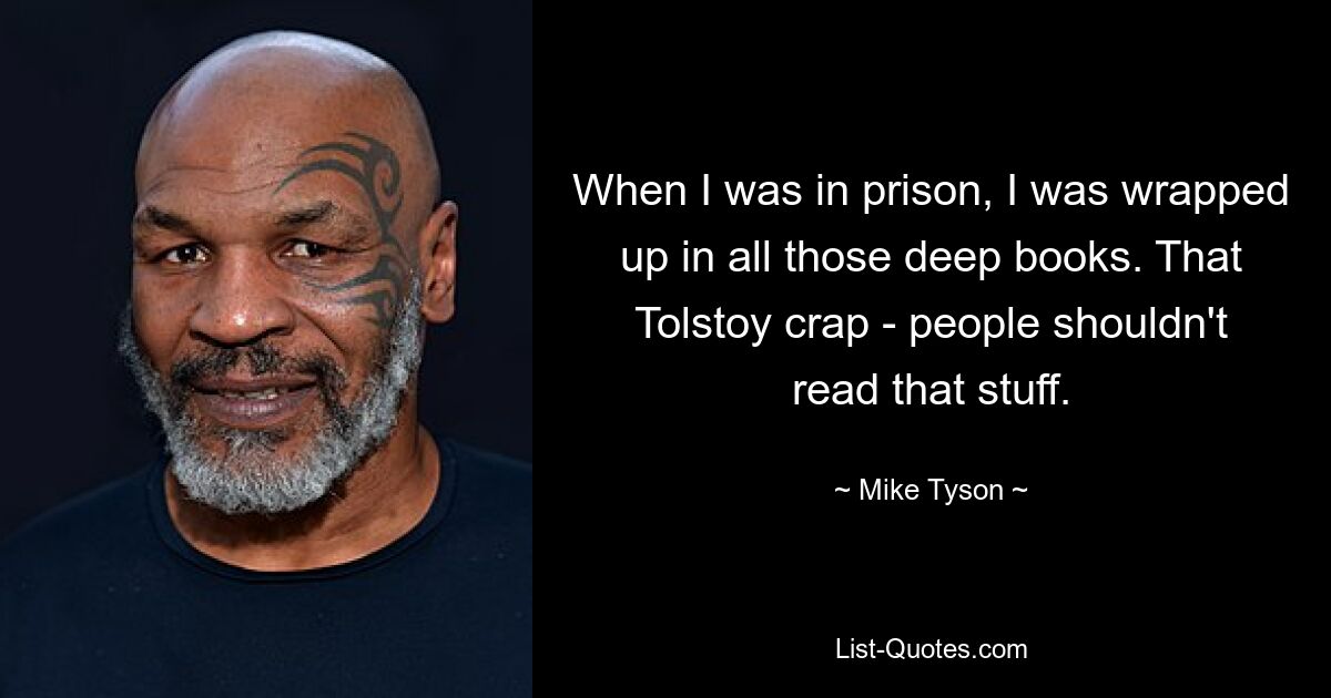 When I was in prison, I was wrapped up in all those deep books. That Tolstoy crap - people shouldn't read that stuff. — © Mike Tyson