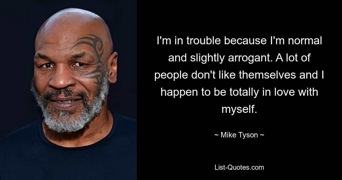 I'm in trouble because I'm normal and slightly arrogant. A lot of people don't like themselves and I happen to be totally in love with myself. — © Mike Tyson