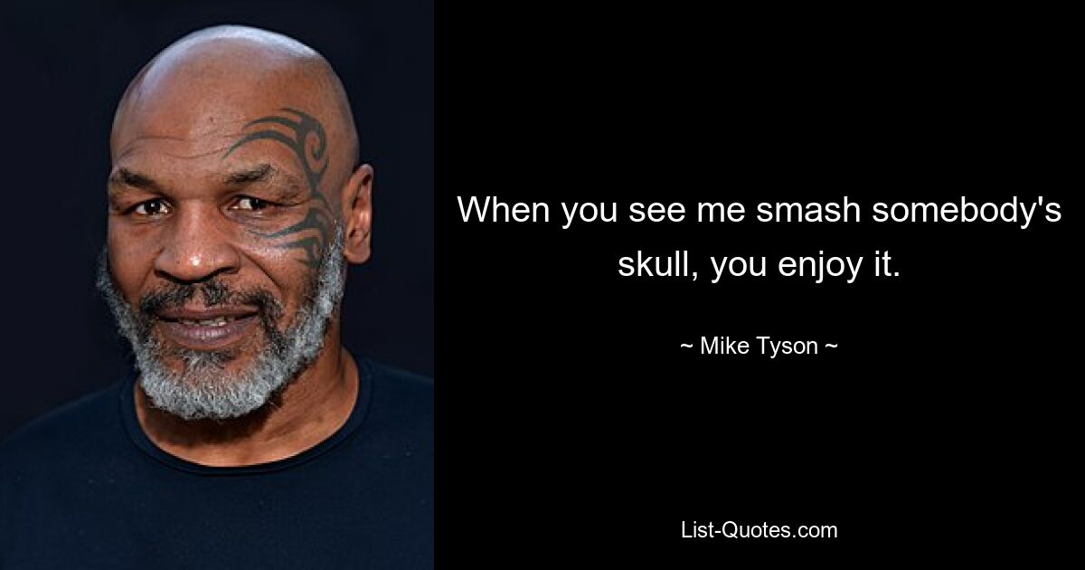 When you see me smash somebody's skull, you enjoy it. — © Mike Tyson