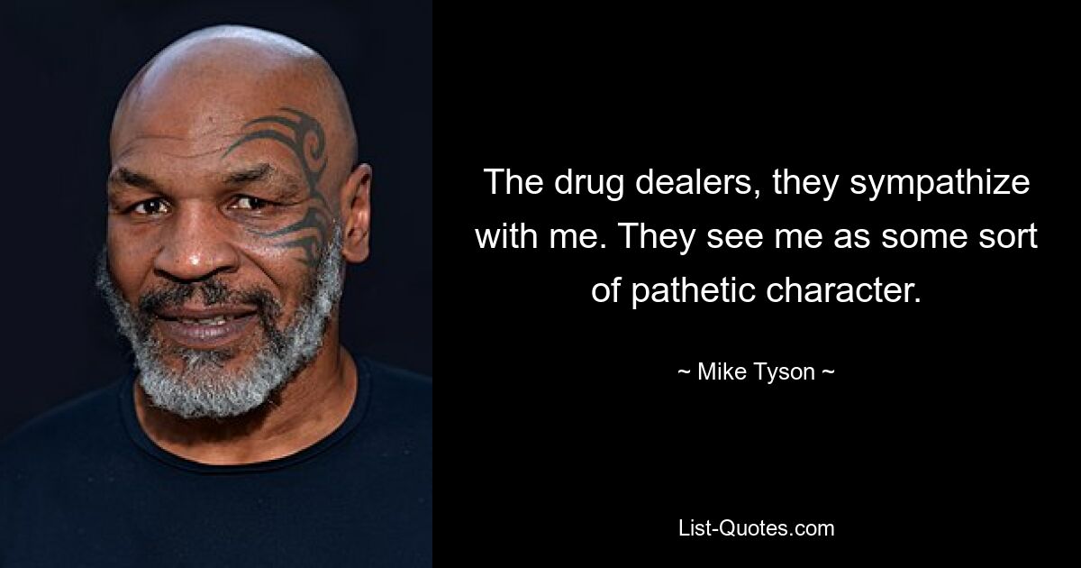 The drug dealers, they sympathize with me. They see me as some sort of pathetic character. — © Mike Tyson