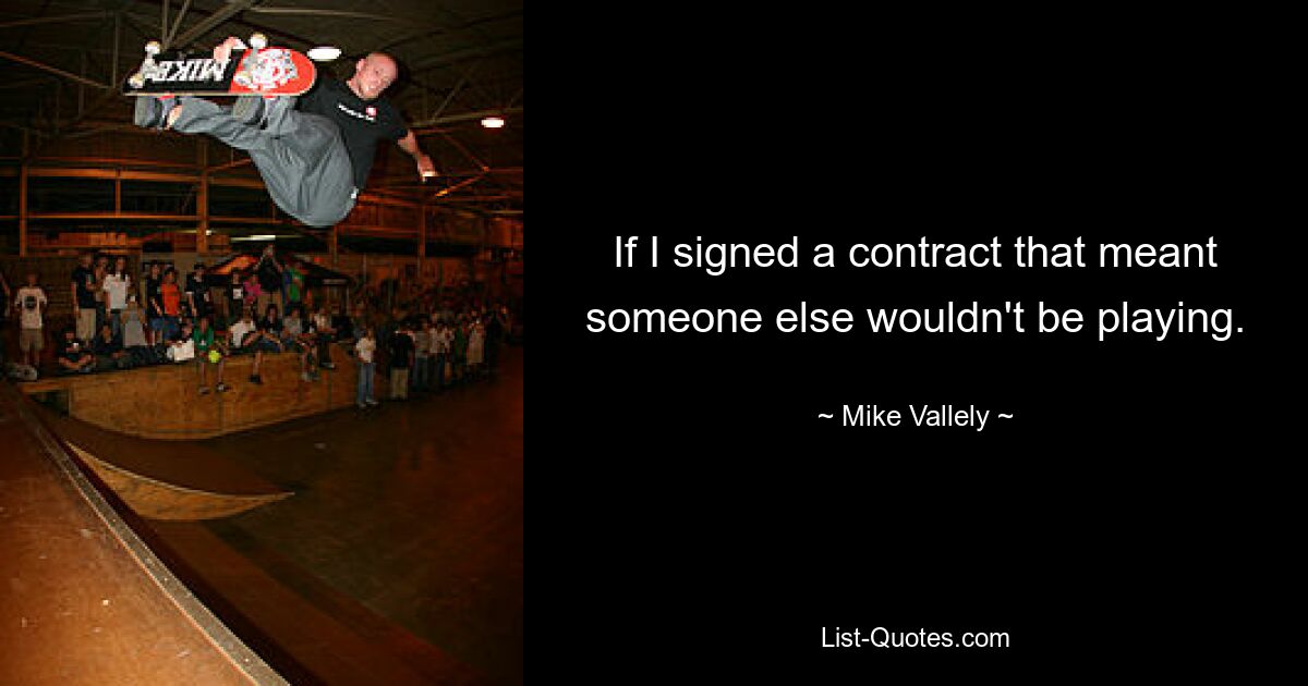 If I signed a contract that meant someone else wouldn't be playing. — © Mike Vallely