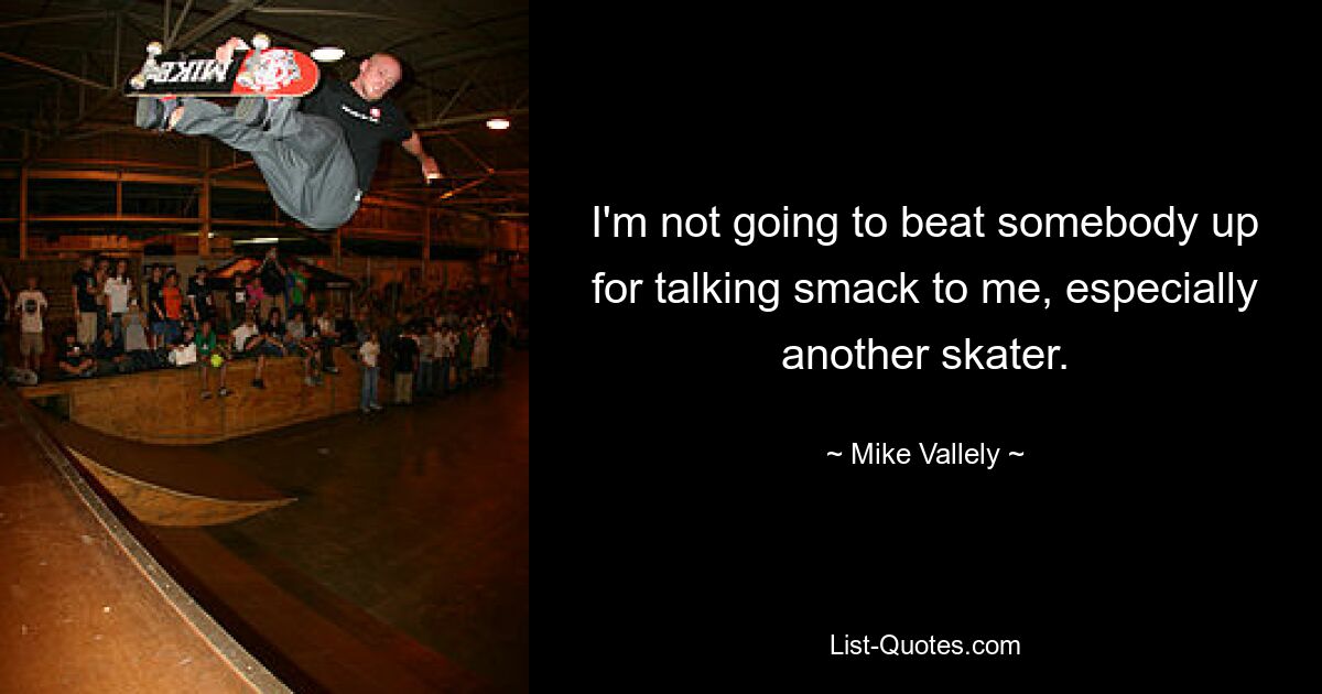 I'm not going to beat somebody up for talking smack to me, especially another skater. — © Mike Vallely