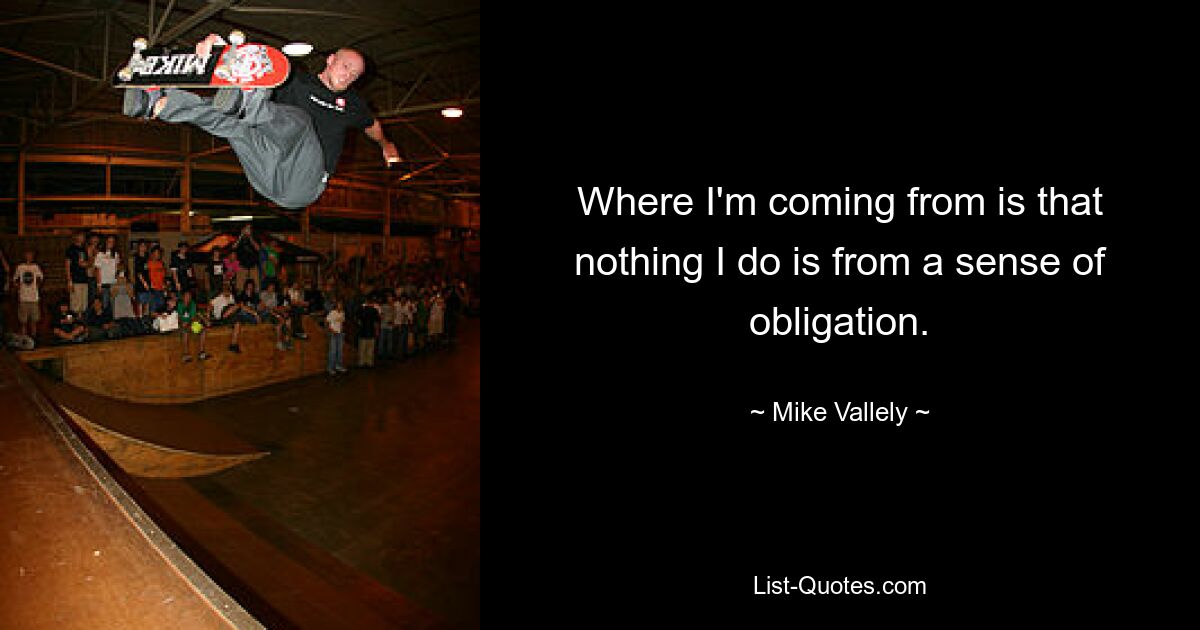 Where I'm coming from is that nothing I do is from a sense of obligation. — © Mike Vallely