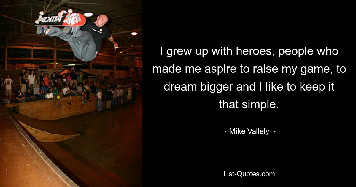 I grew up with heroes, people who made me aspire to raise my game, to dream bigger and I like to keep it that simple. — © Mike Vallely