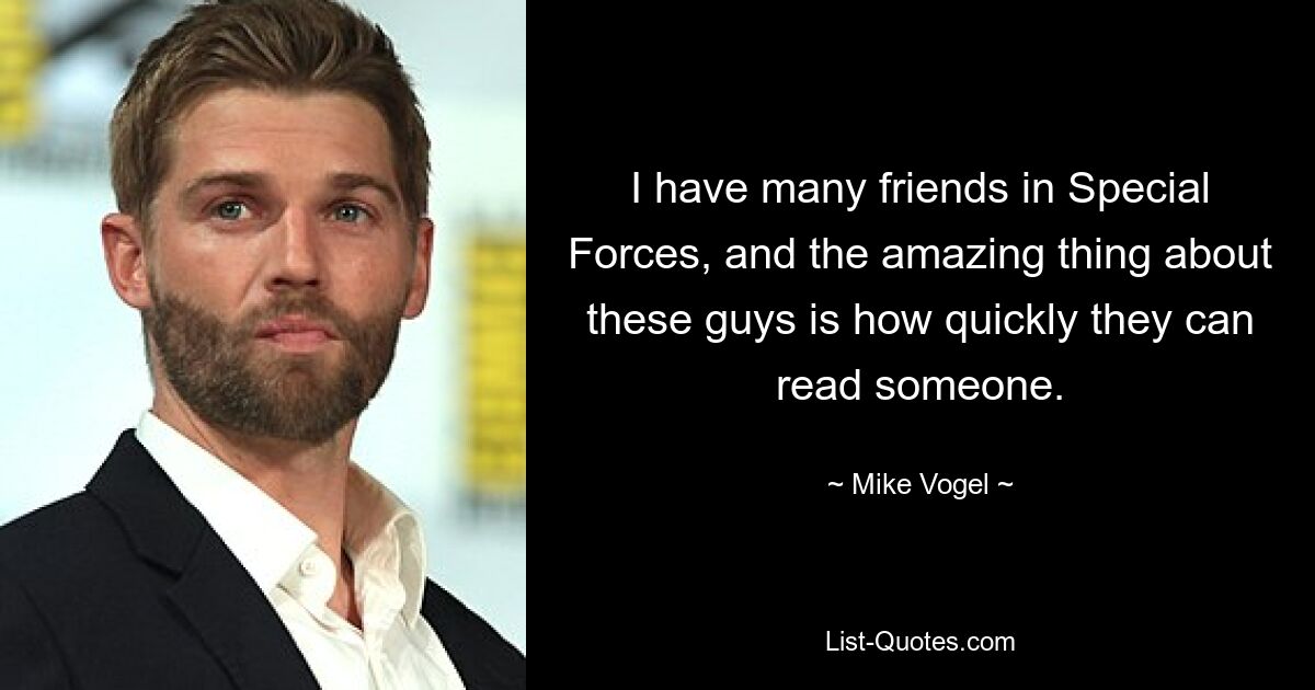 I have many friends in Special Forces, and the amazing thing about these guys is how quickly they can read someone. — © Mike Vogel