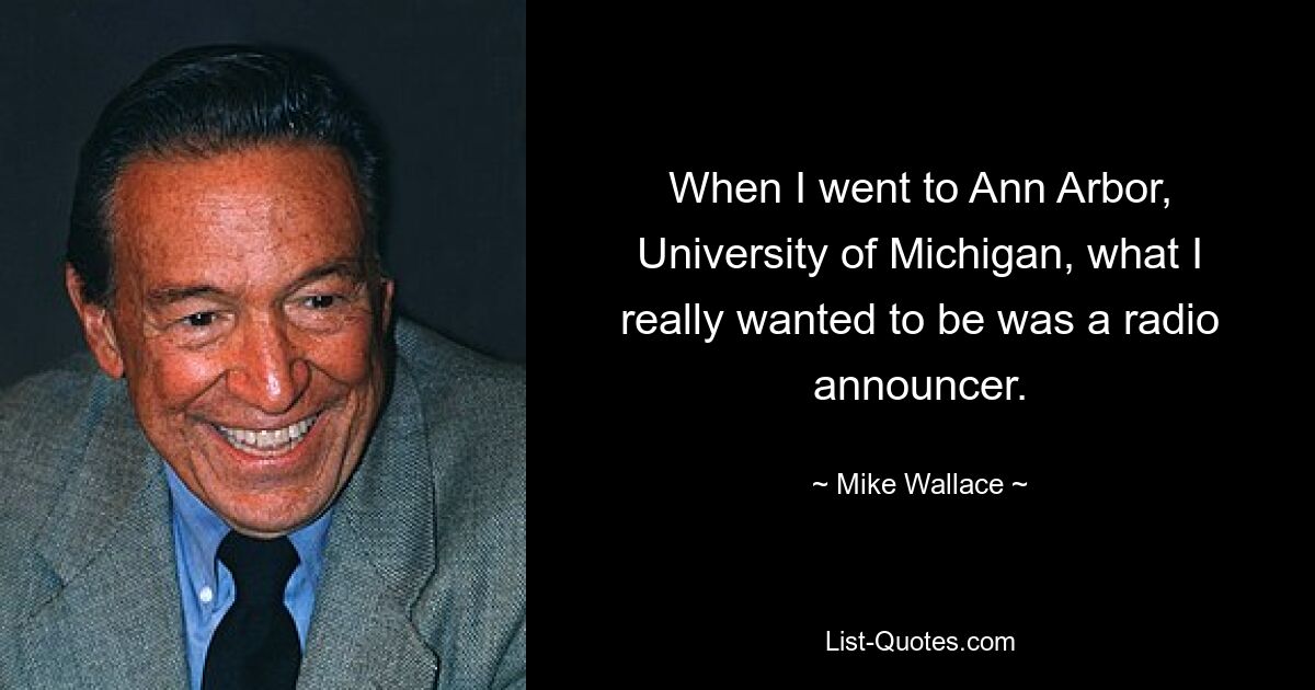 When I went to Ann Arbor, University of Michigan, what I really wanted to be was a radio announcer. — © Mike Wallace