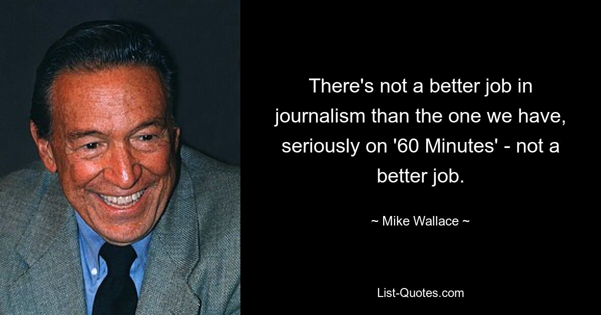 There's not a better job in journalism than the one we have, seriously on '60 Minutes' - not a better job. — © Mike Wallace