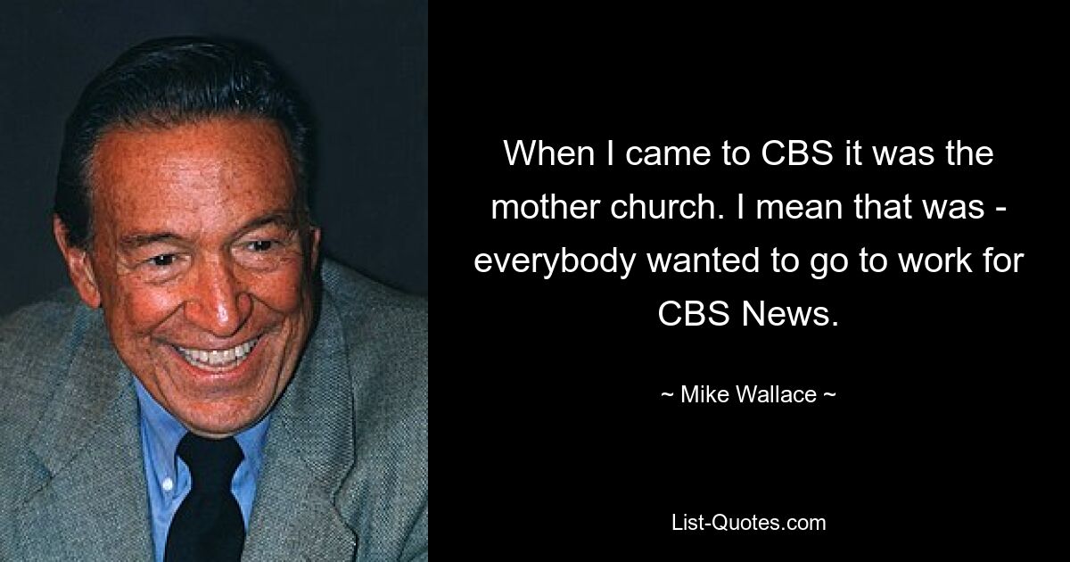 When I came to CBS it was the mother church. I mean that was - everybody wanted to go to work for CBS News. — © Mike Wallace