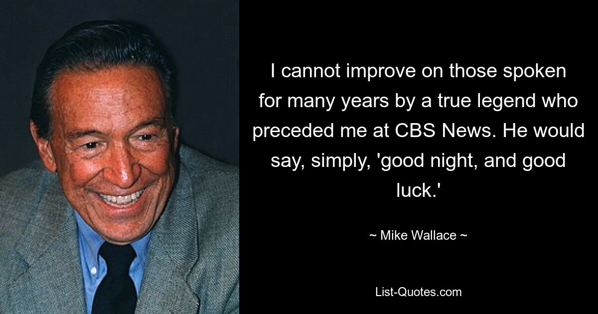 I cannot improve on those spoken for many years by a true legend who preceded me at CBS News. He would say, simply, 'good night, and good luck.' — © Mike Wallace