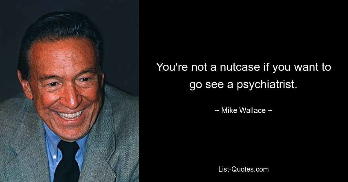 You're not a nutcase if you want to go see a psychiatrist. — © Mike Wallace