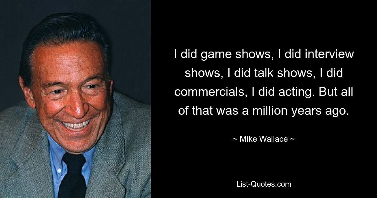 I did game shows, I did interview shows, I did talk shows, I did commercials, I did acting. But all of that was a million years ago. — © Mike Wallace