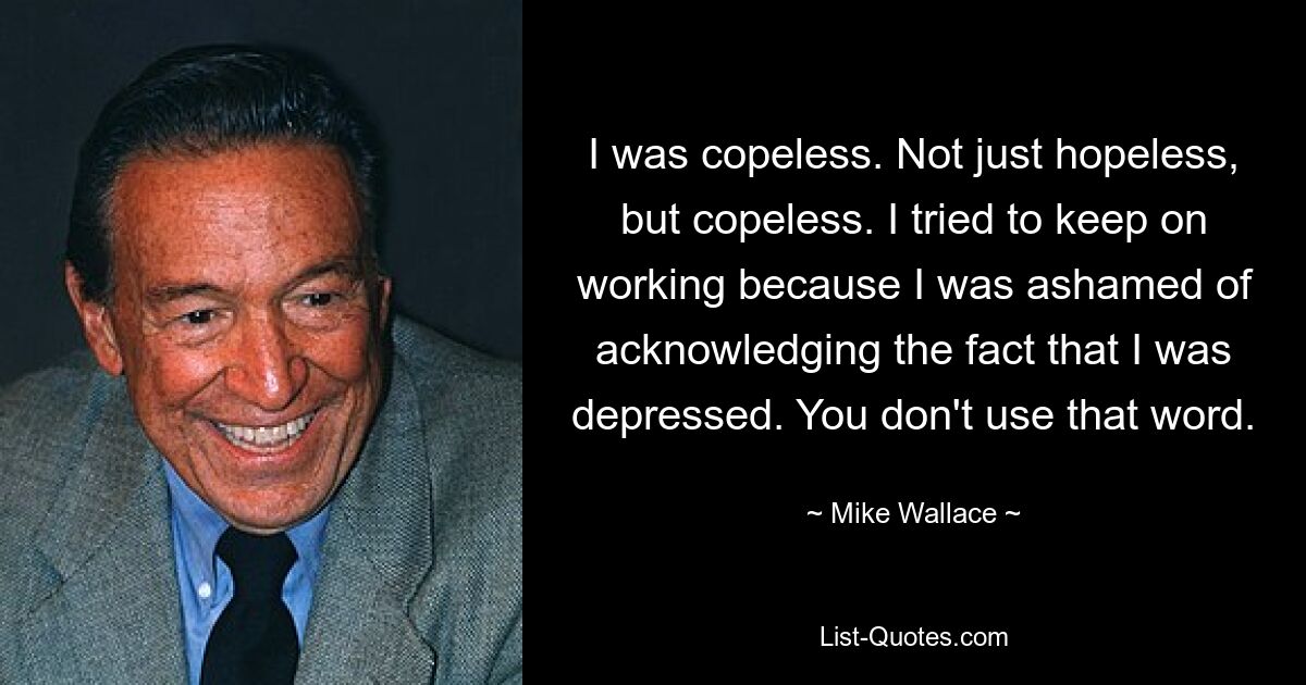 I was copeless. Not just hopeless, but copeless. I tried to keep on working because I was ashamed of acknowledging the fact that I was depressed. You don't use that word. — © Mike Wallace