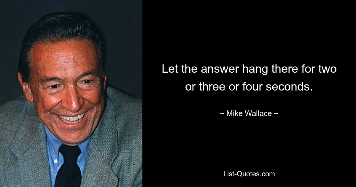 Let the answer hang there for two or three or four seconds. — © Mike Wallace