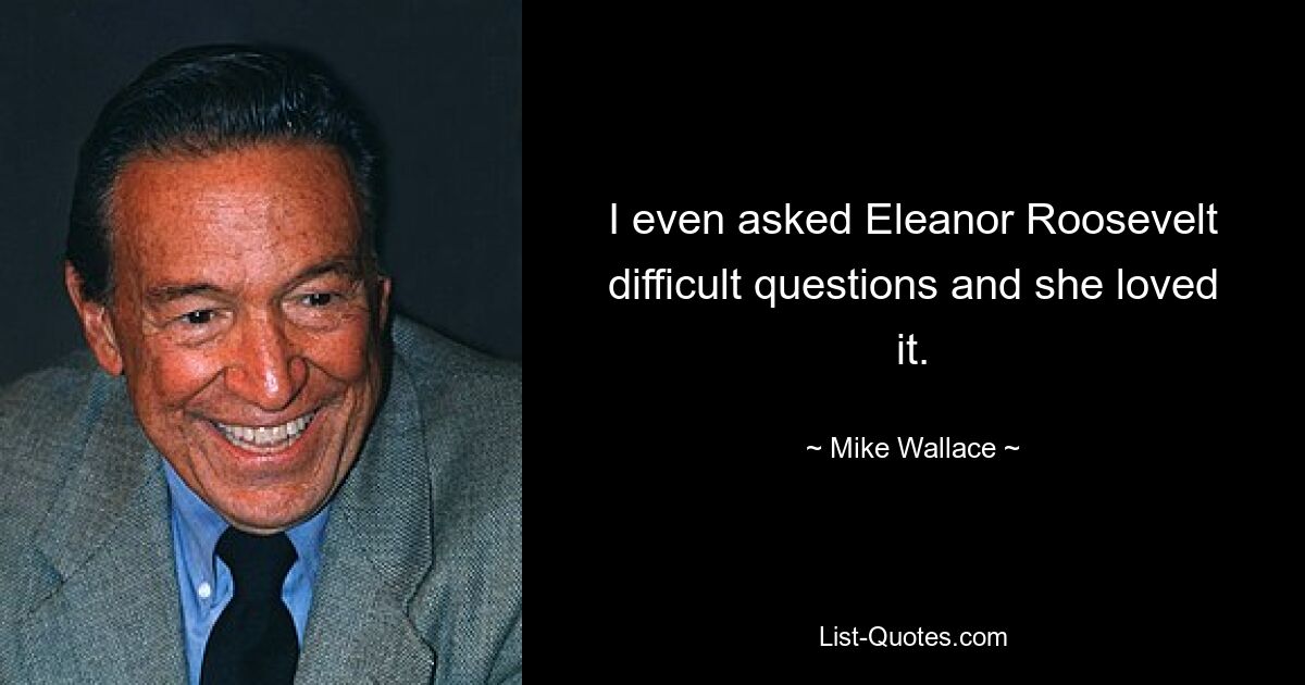 I even asked Eleanor Roosevelt difficult questions and she loved it. — © Mike Wallace