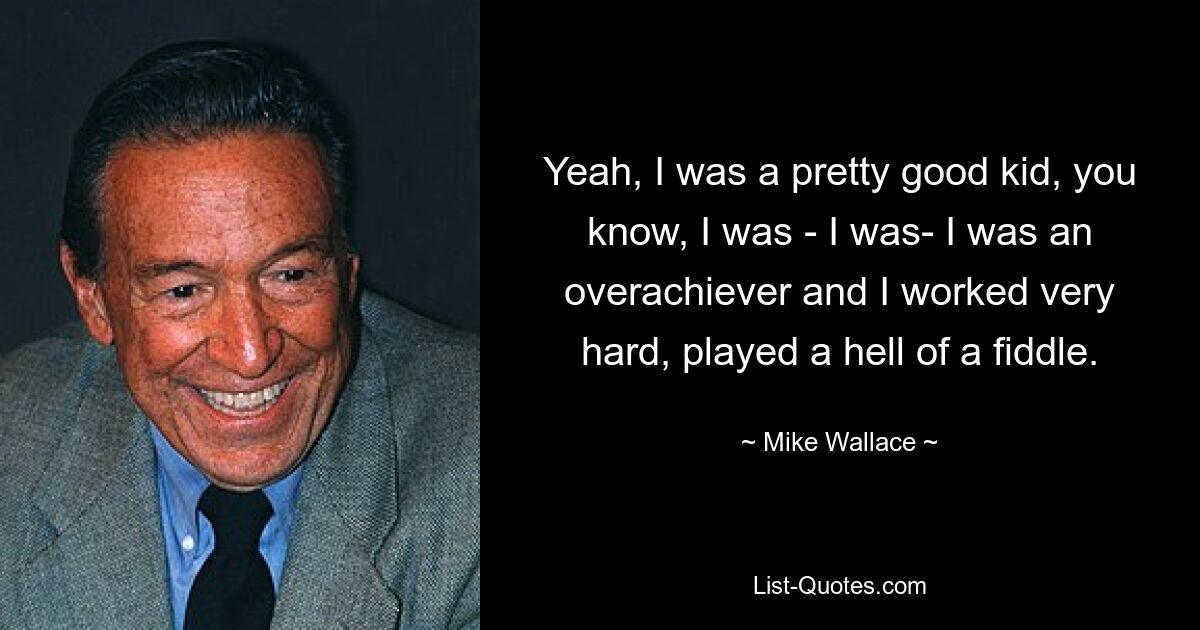 Yeah, I was a pretty good kid, you know, I was - I was- I was an overachiever and I worked very hard, played a hell of a fiddle. — © Mike Wallace