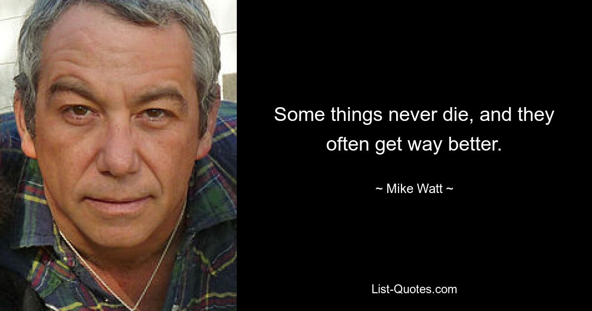 Some things never die, and they often get way better. — © Mike Watt