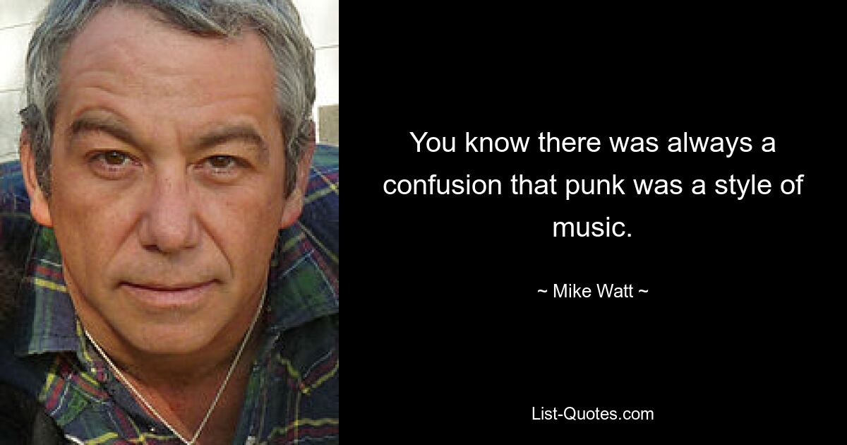 You know there was always a confusion that punk was a style of music. — © Mike Watt