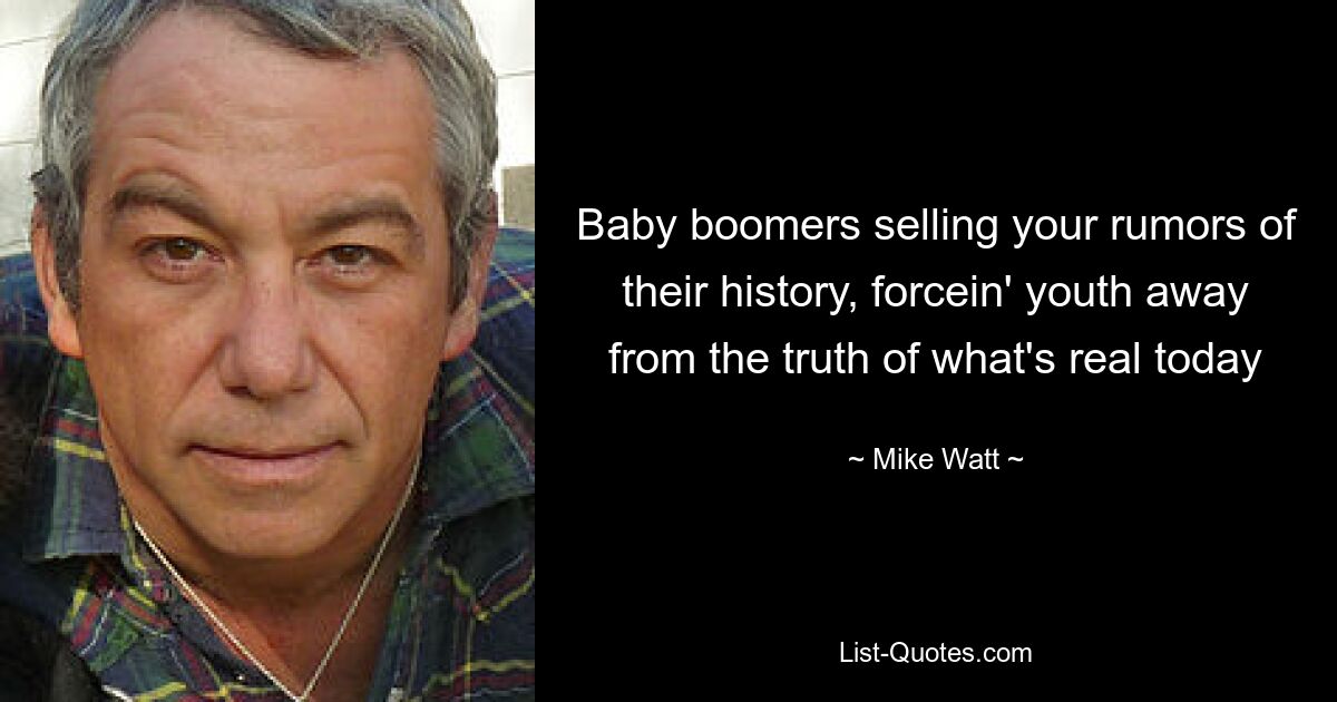 Baby boomers selling your rumors of their history, forcein' youth away from the truth of what's real today — © Mike Watt