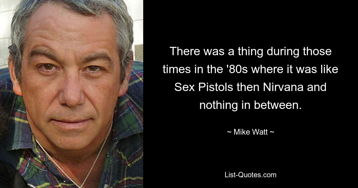 There was a thing during those times in the '80s where it was like Sex Pistols then Nirvana and nothing in between. — © Mike Watt