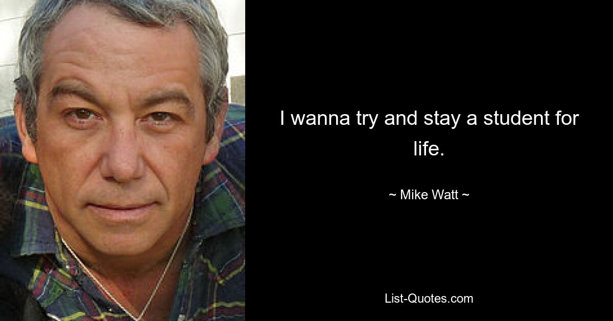 I wanna try and stay a student for life. — © Mike Watt