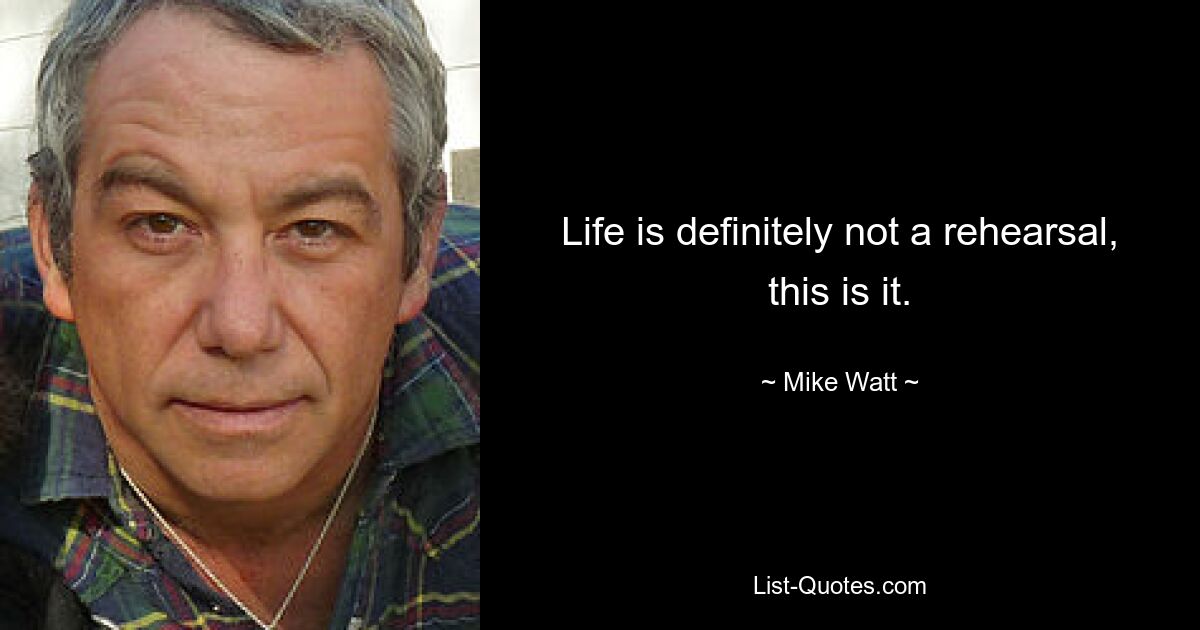 Life is definitely not a rehearsal, this is it. — © Mike Watt