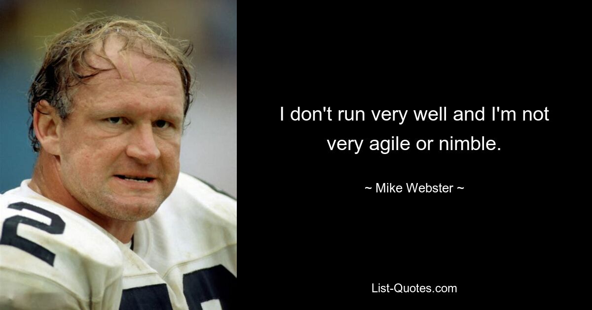 I don't run very well and I'm not very agile or nimble. — © Mike Webster