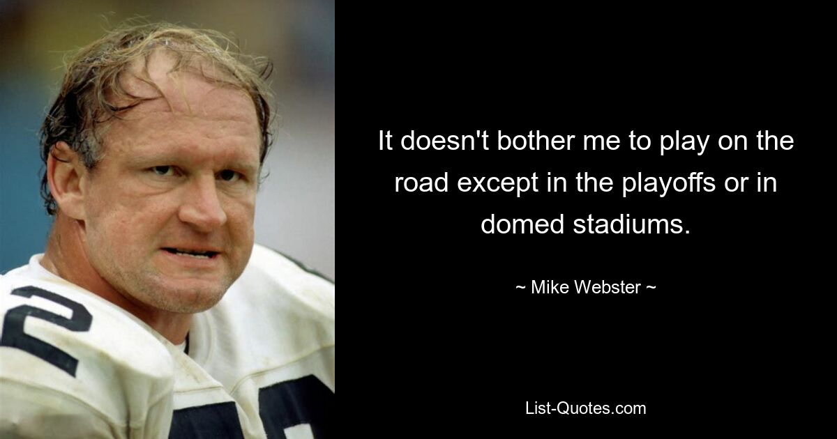 It doesn't bother me to play on the road except in the playoffs or in domed stadiums. — © Mike Webster