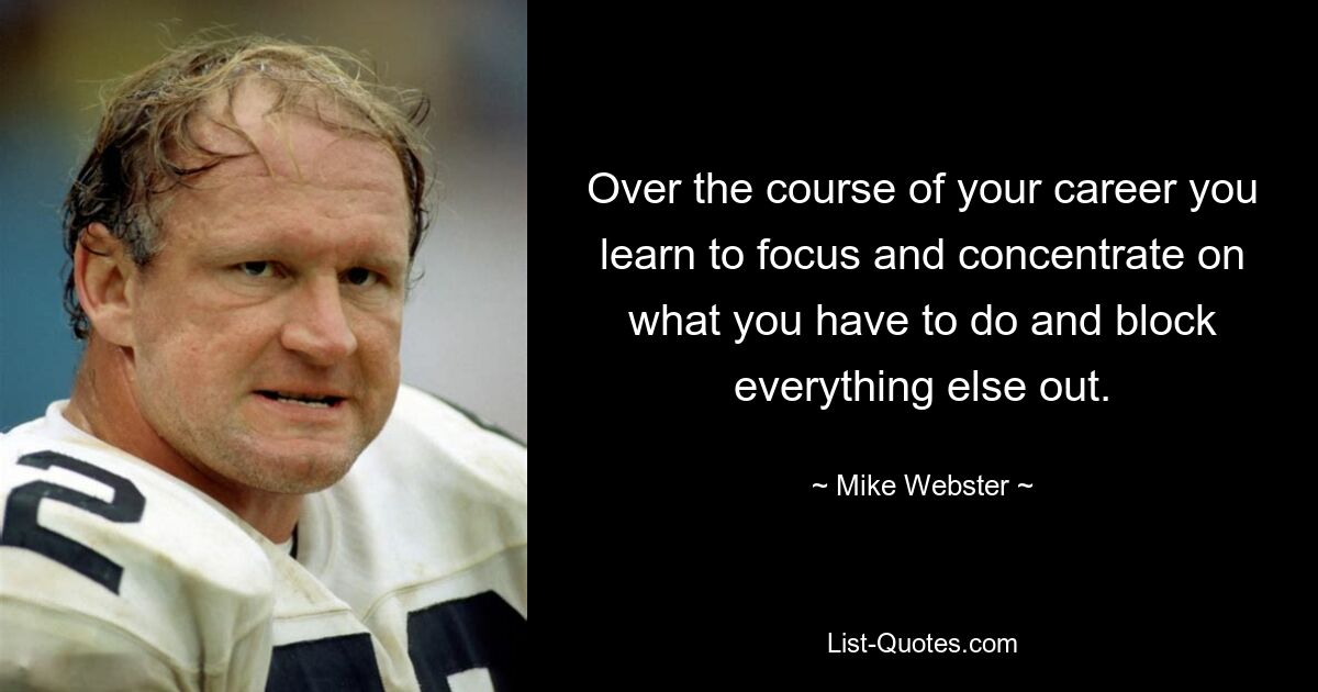 Over the course of your career you learn to focus and concentrate on what you have to do and block everything else out. — © Mike Webster