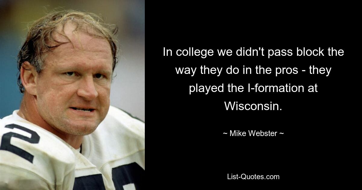 In college we didn't pass block the way they do in the pros - they played the I-formation at Wisconsin. — © Mike Webster