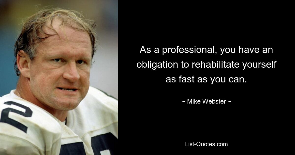 As a professional, you have an obligation to rehabilitate yourself as fast as you can. — © Mike Webster