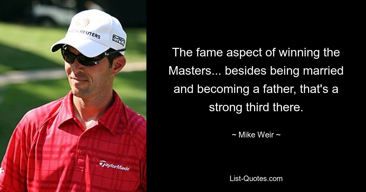 The fame aspect of winning the Masters... besides being married and becoming a father, that's a strong third there. — © Mike Weir