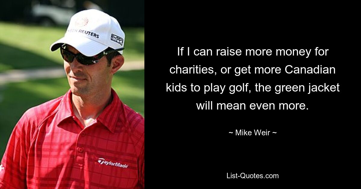 If I can raise more money for charities, or get more Canadian kids to play golf, the green jacket will mean even more. — © Mike Weir