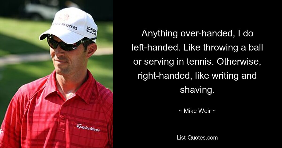 Anything over-handed, I do left-handed. Like throwing a ball or serving in tennis. Otherwise, right-handed, like writing and shaving. — © Mike Weir