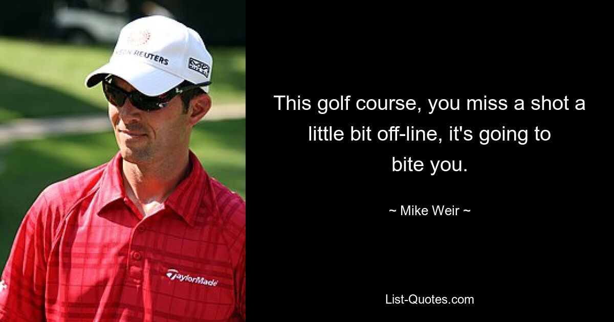 This golf course, you miss a shot a little bit off-line, it's going to bite you. — © Mike Weir