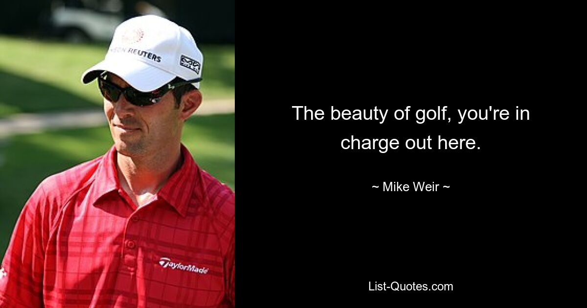 The beauty of golf, you're in charge out here. — © Mike Weir