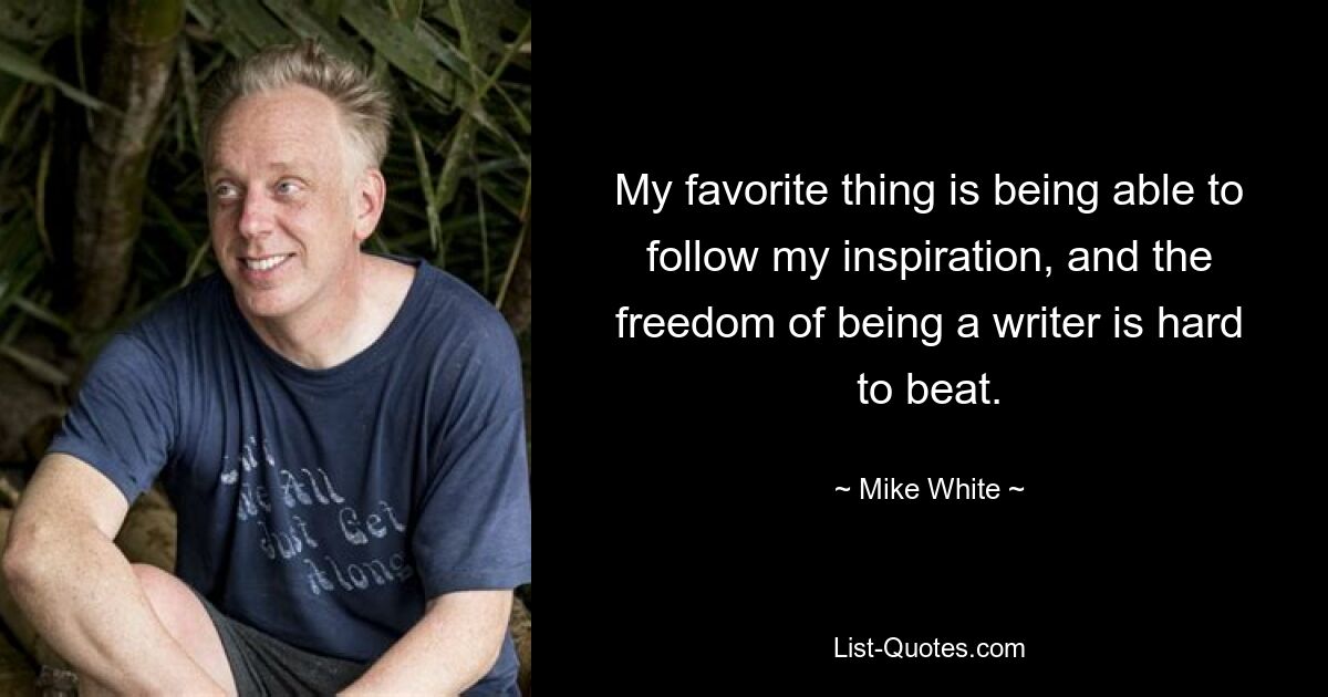 My favorite thing is being able to follow my inspiration, and the freedom of being a writer is hard to beat. — © Mike White