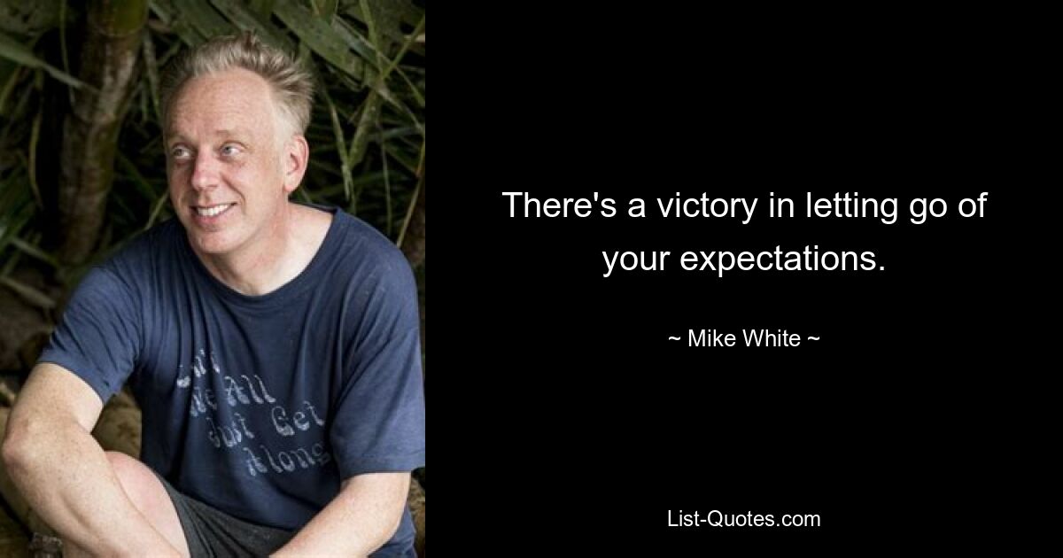 There's a victory in letting go of your expectations. — © Mike White