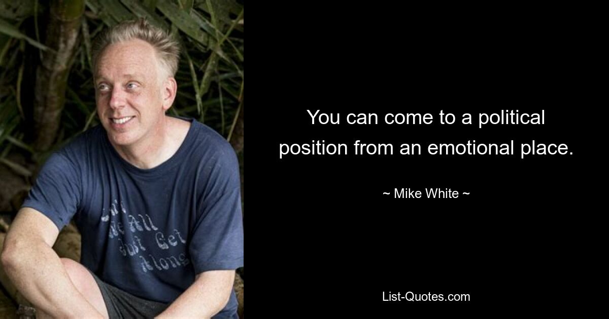 You can come to a political position from an emotional place. — © Mike White