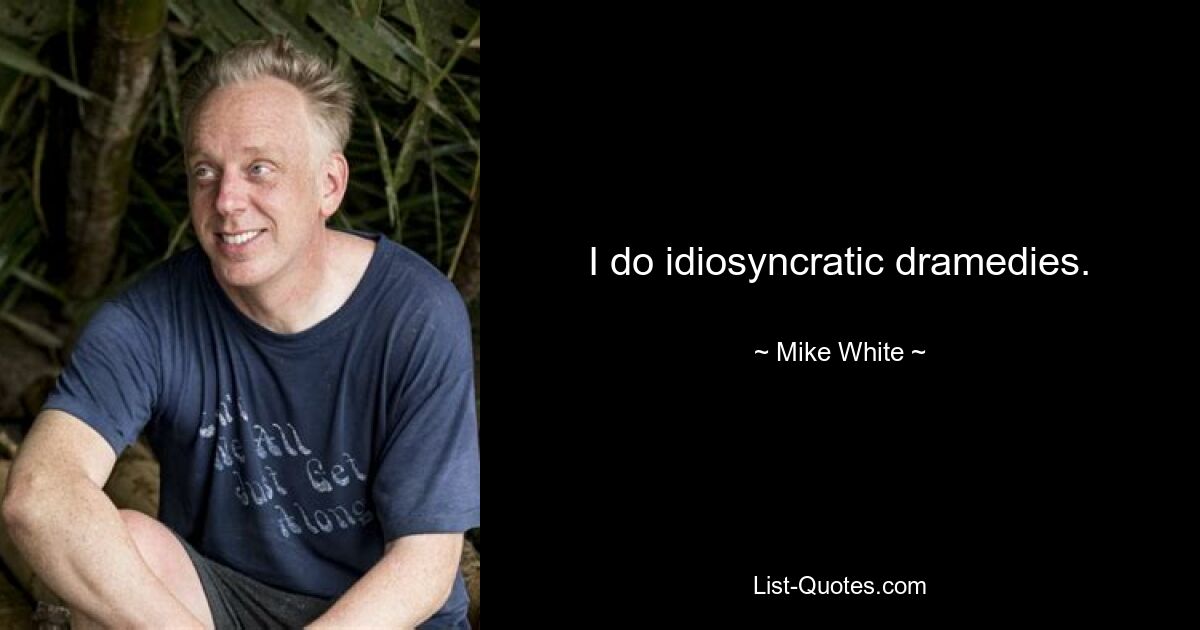 I do idiosyncratic dramedies. — © Mike White