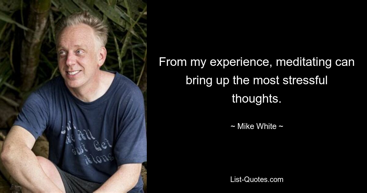 From my experience, meditating can bring up the most stressful thoughts. — © Mike White