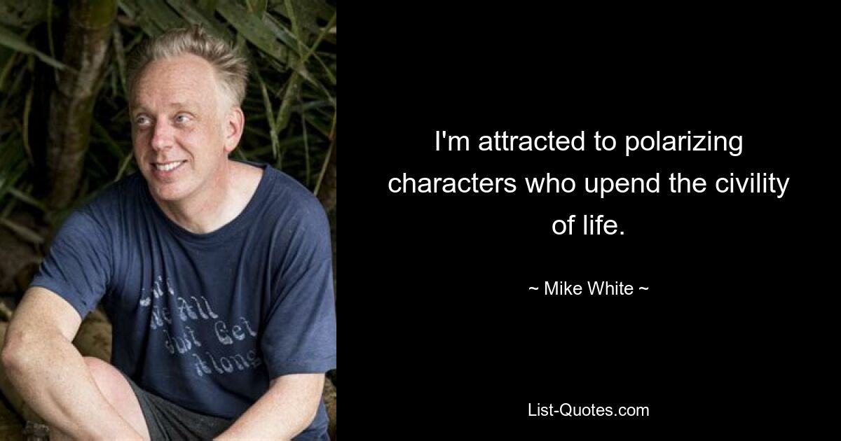 I'm attracted to polarizing characters who upend the civility of life. — © Mike White