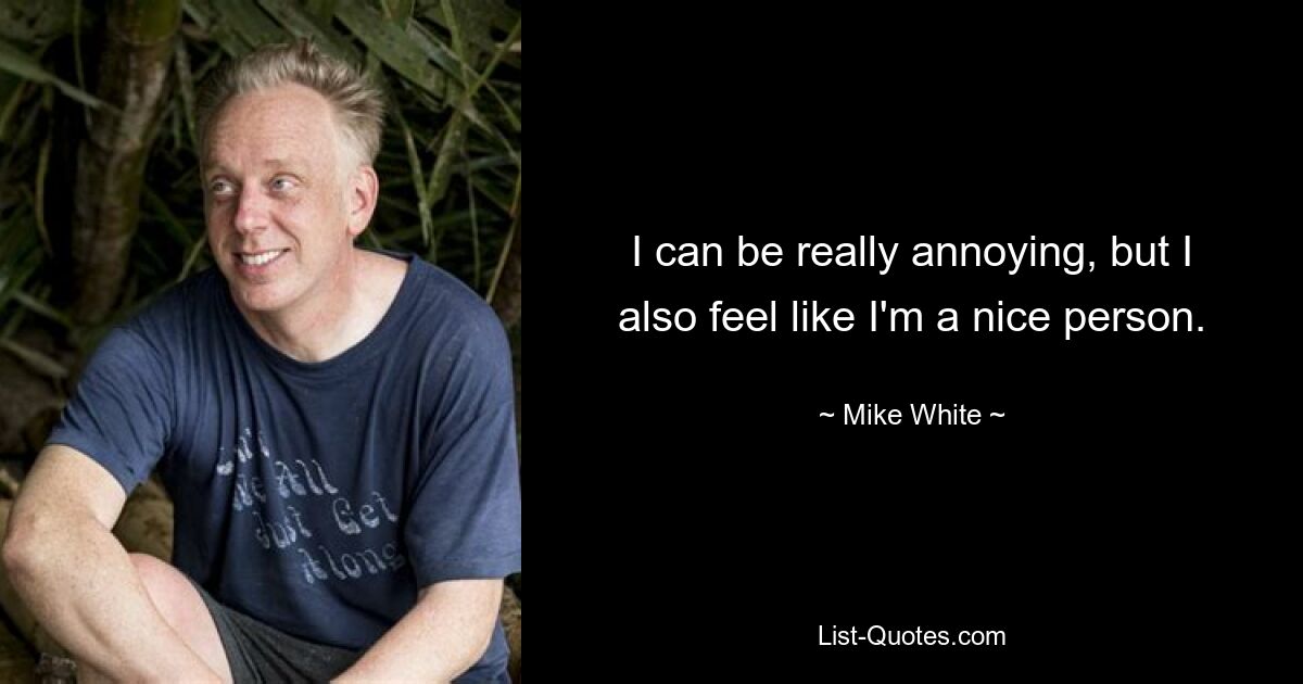 I can be really annoying, but I also feel like I'm a nice person. — © Mike White