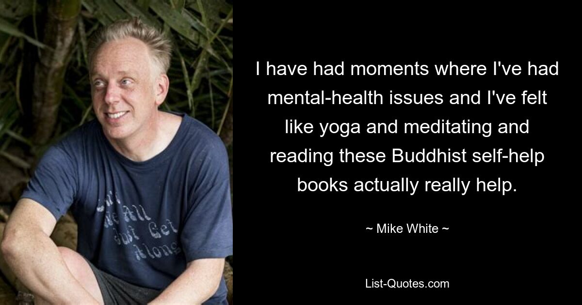 I have had moments where I've had mental-health issues and I've felt like yoga and meditating and reading these Buddhist self-help books actually really help. — © Mike White