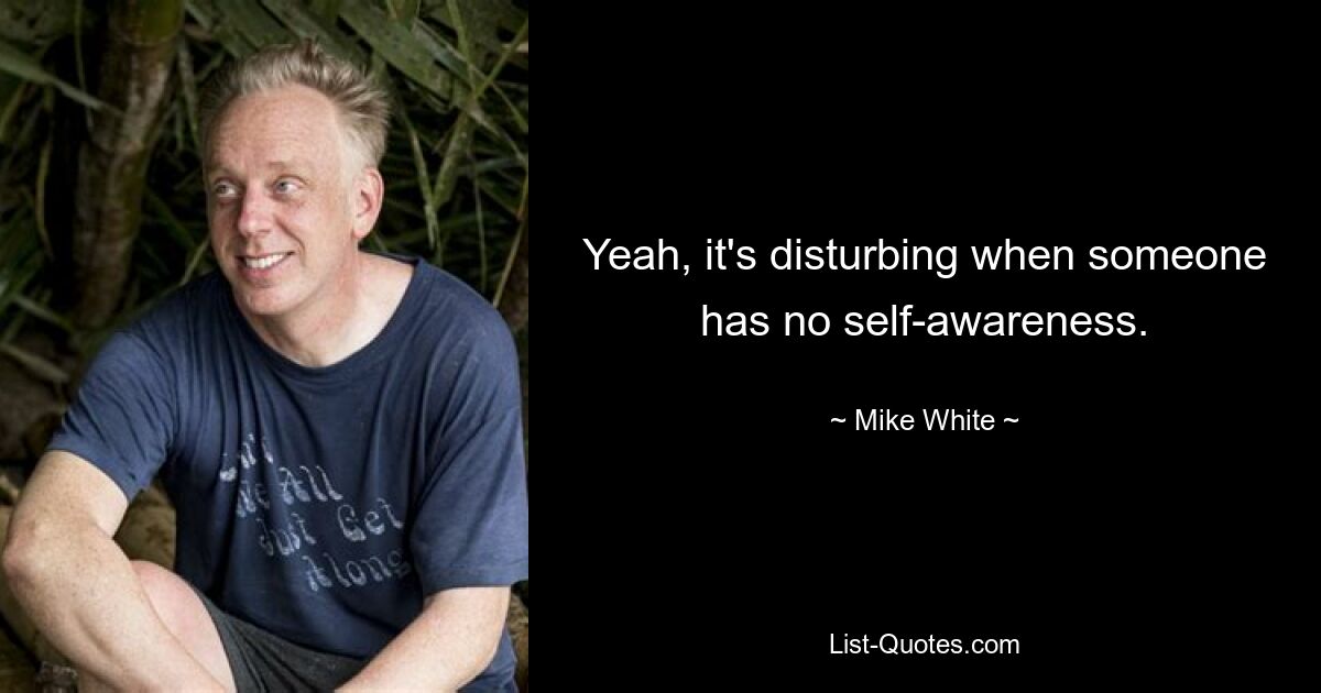 Yeah, it's disturbing when someone has no self-awareness. — © Mike White