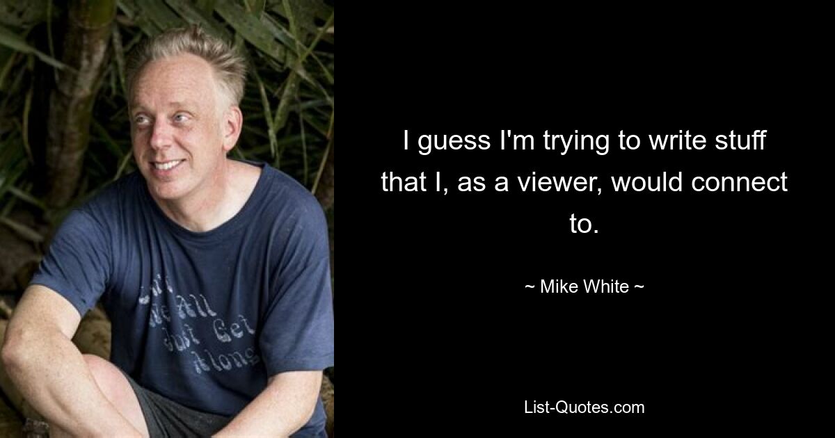 I guess I'm trying to write stuff that I, as a viewer, would connect to. — © Mike White