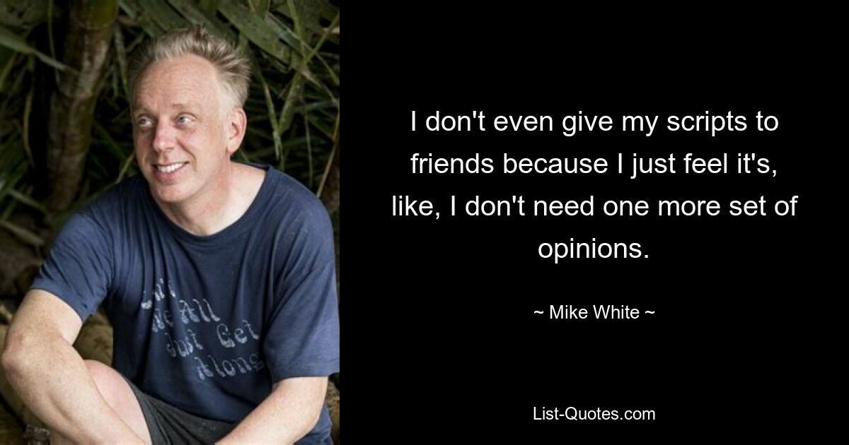 I don't even give my scripts to friends because I just feel it's, like, I don't need one more set of opinions. — © Mike White