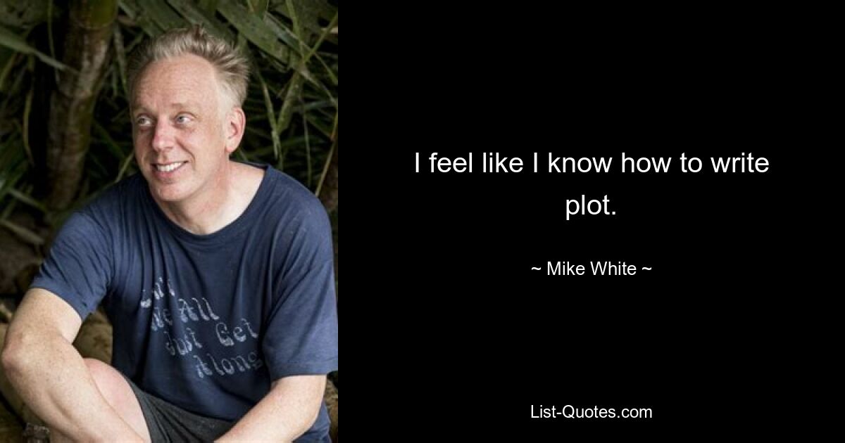 I feel like I know how to write plot. — © Mike White