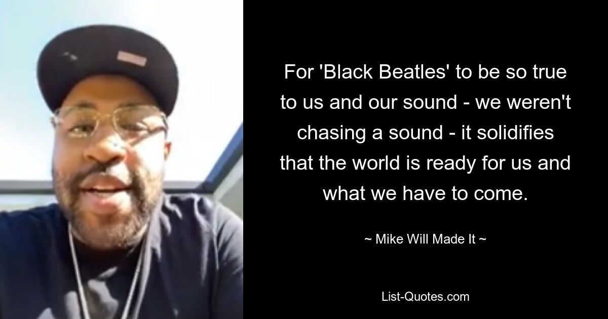 For 'Black Beatles' to be so true to us and our sound - we weren't chasing a sound - it solidifies that the world is ready for us and what we have to come. — © Mike Will Made It