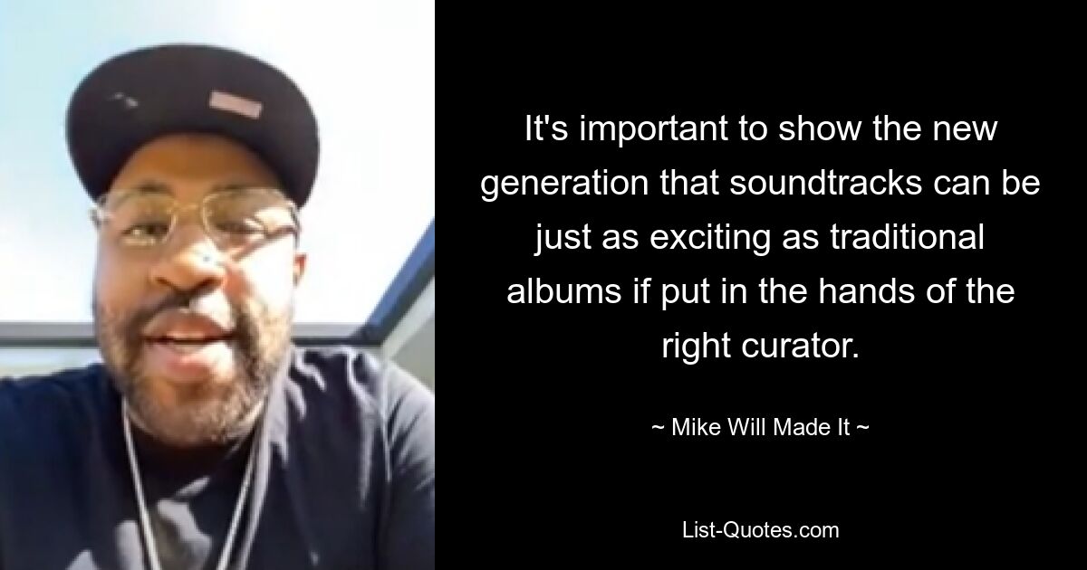 It's important to show the new generation that soundtracks can be just as exciting as traditional albums if put in the hands of the right curator. — © Mike Will Made It